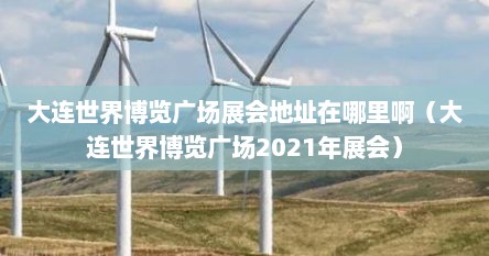大连世界博览广场展会地址在哪里啊（大连世界博览广场2021年展会）