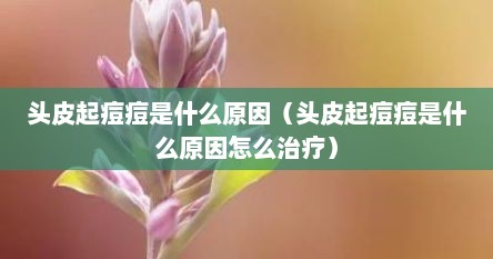 头皮起痘痘是什么原因（头皮起痘痘是什么原因怎么治疗）