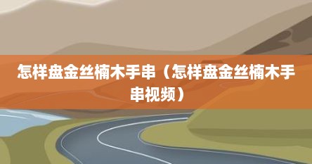 怎样盘金丝楠木手串（怎样盘金丝楠木手串视频）