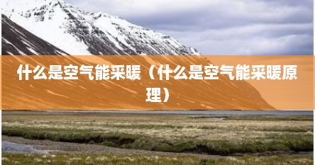 什么是空气能采暖（什么是空气能采暖原理）