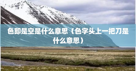 色即是空是啥意思翻译一下（色即是空解释一下含义）