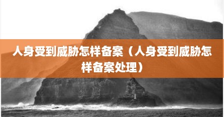 人身受到威胁怎样备案（人身受到威胁怎样备案处理）