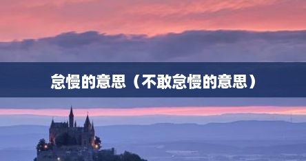 怠慢的意思（不敢怠慢的意思）