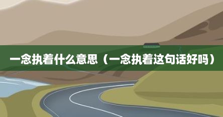 一念执着什么意思（一念执着这句话好吗）