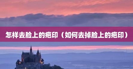 怎样去脸上的疤印（如何去掉脸上的疤印）