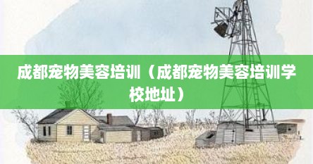 成都宠物美容培训（成都宠物美容培训学校地址）