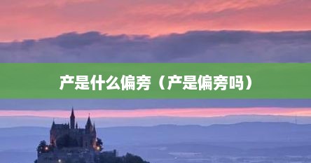 产是什么偏旁（产是偏旁吗）