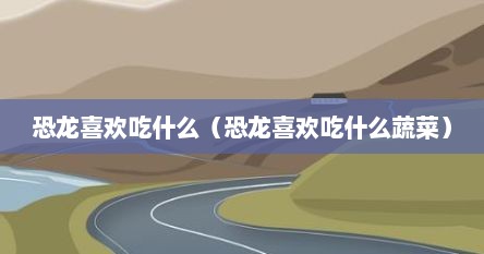 恐龙喜欢吃什么（恐龙喜欢吃什么蔬菜）
