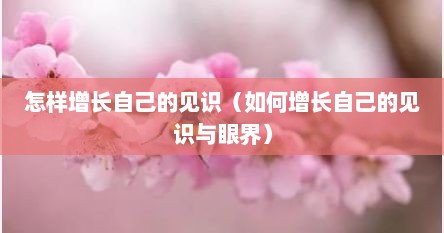 怎样增长自己的见识（如何增长自己的见识与眼界）