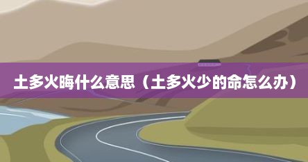 土多火晦什么意思（土多火少的命怎么办）