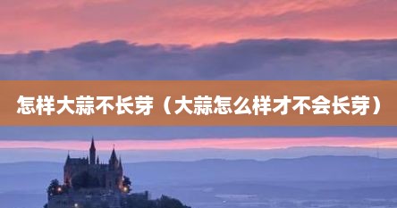 怎样大蒜不长芽（大蒜怎么样才不会长芽）