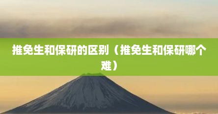 推免生和保研的区别（推免生和保研哪个难）