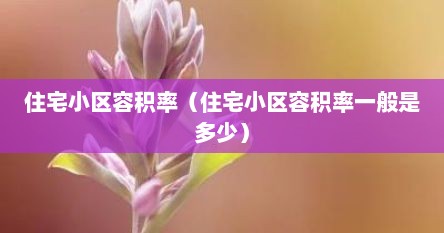 住宅小区容积率（住宅小区容积率一般是多少）