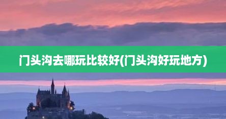 门头沟去哪玩比较好(门头沟好玩地方)