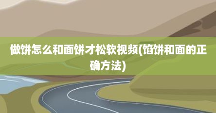 做饼怎么和面饼才松软视频(馅饼和面的正确方法)