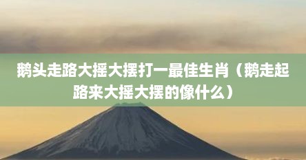 鹅头走路大摇大摆打一最佳生肖（鹅走起路来大摇大摆的像什么）