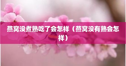 燕窝没煮熟吃了会怎样（燕窝没有熟会怎样）