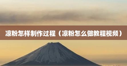 凉粉怎样制作过程（凉粉怎么做教程视频）