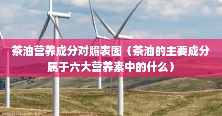 茶油营养成分对照表图（茶油的主要成分属于六大营养素中的什么）