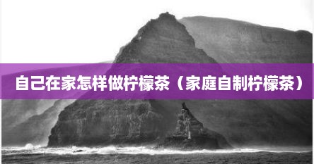 自己在家怎样做柠檬茶（家庭自制柠檬茶）