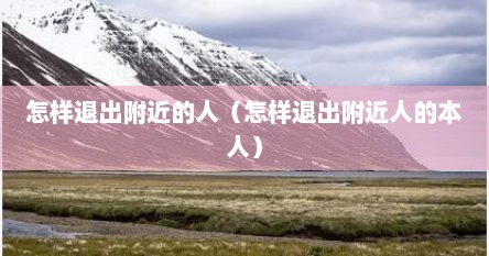 怎样退出附近的人（怎样退出附近人的本人）