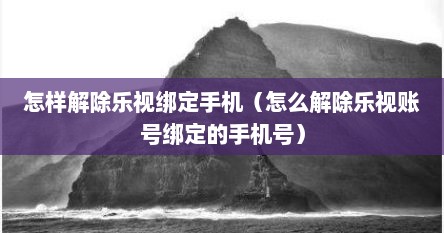 怎样解除乐视绑定手机（怎么解除乐视账号绑定的手机号）