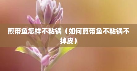 煎带鱼怎么煎出来又脆又好吃（煎带鱼怎么不溅油）
