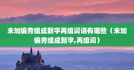 未加偏旁组成新字再组词语有哪些（未加偏旁组成新字,再组词）
