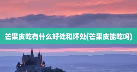 芒果皮吃有什么好处和坏处(芒果皮能吃吗)