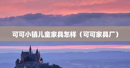可可小镇儿童家具怎样（可可家具厂）
