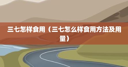 三七怎样食用（三七怎么样食用方法及用量）