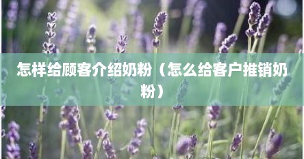 怎样给顾客介绍奶粉（怎么给客户推销奶粉）
