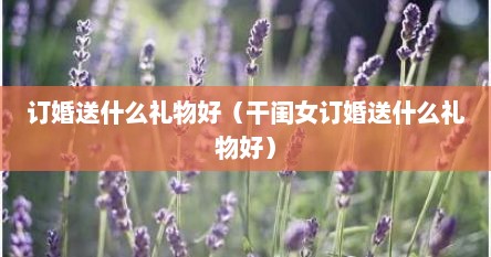 订婚送什么礼物好（干闺女订婚送什么礼物好）