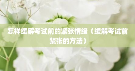 怎样缓解考试前的紧张情绪（缓解考试前紧张的方法）