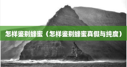 怎样鉴别蜂蜜（怎样鉴别蜂蜜真假与纯度）