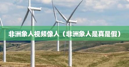 非洲象人视频像人（非洲象人是真是假）