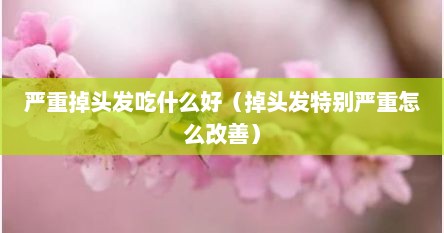 严重掉头发吃什么好（掉头发特别严重怎么改善）