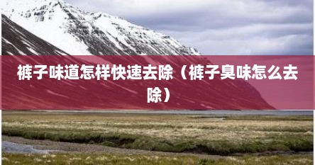 裤子味道怎样快速去除（裤子臭味怎么去除）