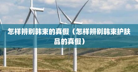 怎样辨别韩束的真假（怎样辨别韩束护肤品的真假）