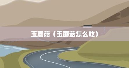 玉蘑菇（玉蘑菇怎么吃）