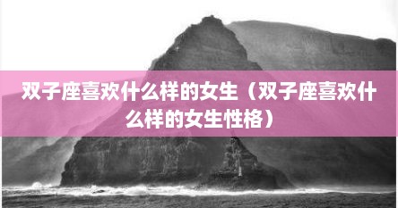 双子座喜欢什么样的女生（双子座喜欢什么样的女生性格）