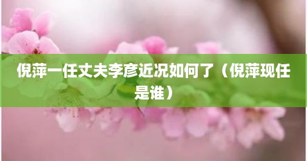 倪萍一任丈夫李彦近况如何了（倪萍现任是谁）