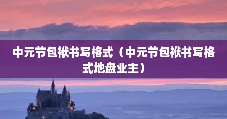 中元节包袱书写格式（中元节包袱书写格式地盘业主）