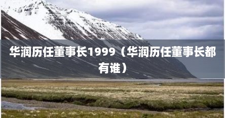 华润集团上一任董事长（华润历任董事长一览表）