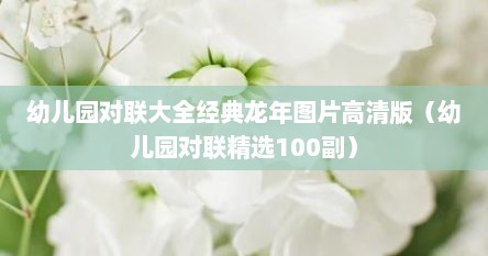 幼儿园对联大全经典龙年图片高清版（幼儿园对联精选100副）