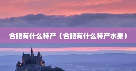 合肥有什么特产（合肥有什么特产水果）