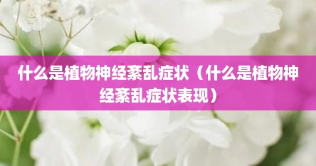 什么是植物神经紊乱症状（什么是植物神经紊乱症状表现）