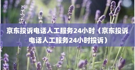 京东投诉电话人工服务24小时（京东投诉电话人工服务24小时投诉）