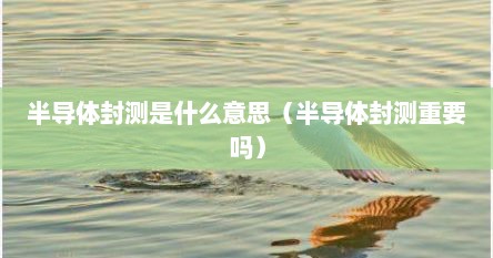 半导体封测是什么意思（半导体封测重要吗）