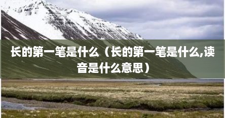 长的第一笔是什么（长的第一笔是什么,读音是什么意思）